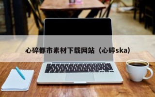 玉树心碎都市素材下载网站（心碎ska）